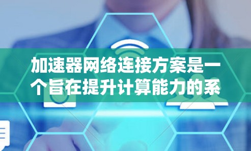 加速器网络连接方案是一个旨在提升计算能力的系统设计，主要涉及硬件、软件、实现、评估和优化多个层面。以下是对该方案的详细说明