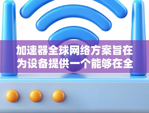 加速器全球网络方案旨在为设备提供一个能够在全球范围内高效、可靠地进行网络连接的网络架构。以下是一个详细的加速器全球网络方案