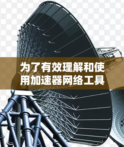 为了有效理解和使用加速器网络工具，以下是一个有条理的指南，涵盖了解释、功能、选择、使用、问题和注意事项