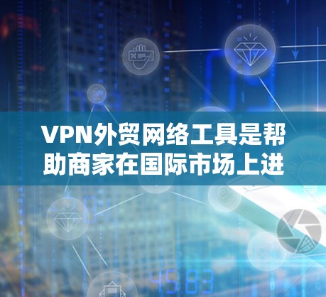 VPN外贸网络工具是帮助商家在国际市场上进行销售的网络工具，主要涉及VPN连接、国际物流、支付与结算、产品展示、设备安装以及培训等方面。以下是使用这些工具的关键步骤和注意事项