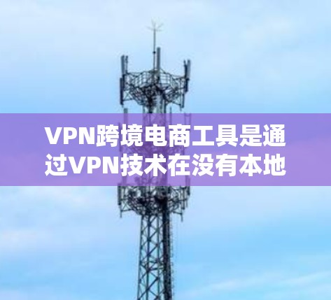 VPN跨境电商工具是通过VPN技术在没有本地VPN的情况下，帮助卖家直接销售商品或服务的工具。这些工具主要分为几种类型，每种类型都有其独特的优势和特点，适合不同卖家的需求。以下是对这些工具的详细分析