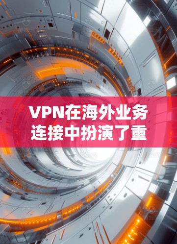 VPN在海外业务连接中扮演了重要角色，以下是详细的步骤和信息