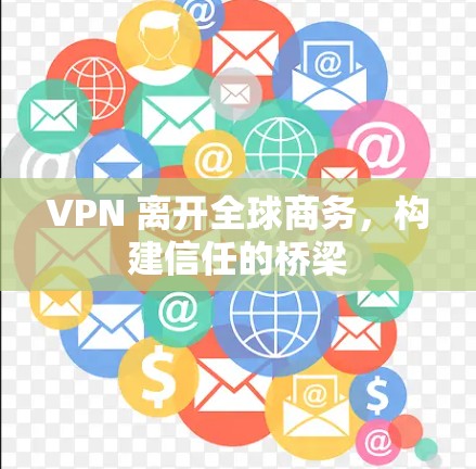 VPN 离开全球商务，构建信任的桥梁