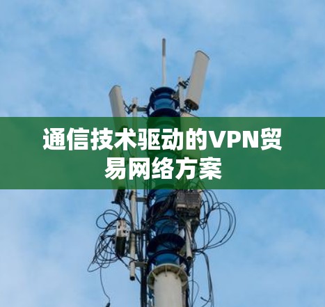 通信技术驱动的VPN贸易网络方案