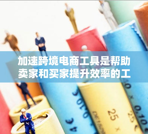 加速跨境电商工具是帮助卖家和买家提升效率的工具，用于自动化重复工作、数据处理和信息管理等。以下是一些常用的加速器跨境电商工具