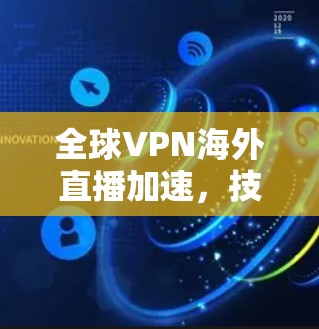 全球VPN海外直播加速，技术突破与市场趋势