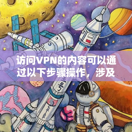 访问VPN的内容可以通过以下步骤操作，涉及软件安装、设置和使用