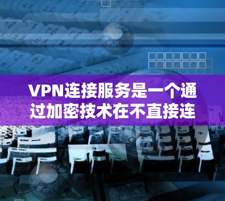 VPN连接服务是一个通过加密技术在不直接连接互联网的情况下，允许用户访问互联网服务的网络技术。以下是对VPN连接服务的详细分析
