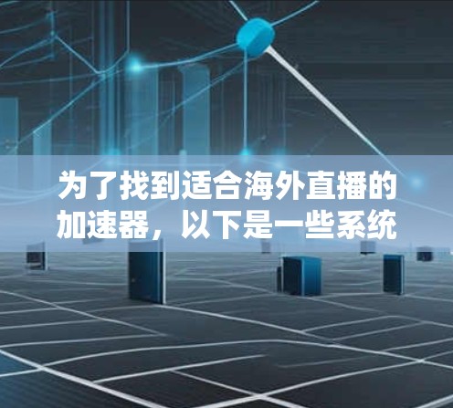 为了找到适合海外直播的加速器，以下是一些系统性的建议