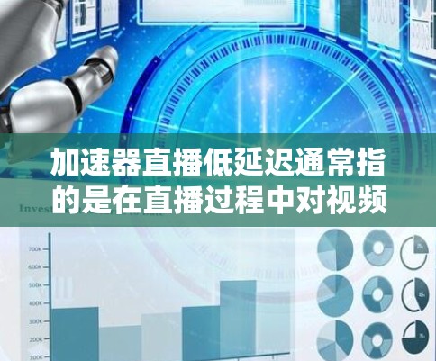 加速器直播低延迟通常指的是在直播过程中对视频进行加速处理，以提高观看质量或速度。以下是一些可能的解决方案，以实现这一点