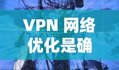 VPN 网络优化是确保VPN服务器高效连接到游戏服务器的关键步骤。以下是详细的 VPN 网络优化指南