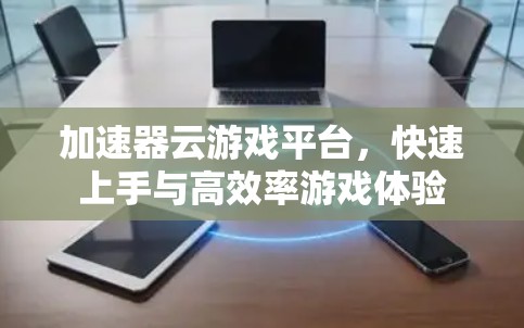 加速器云游戏平台，快速上手与高效率游戏体验