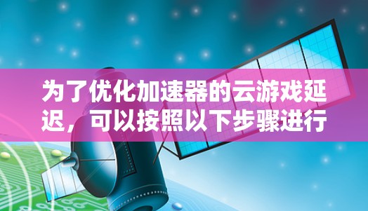 为了优化加速器的云游戏延迟，可以按照以下步骤进行调整