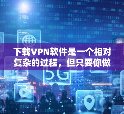 下载VPN软件是一个相对复杂的过程，但只要你做好充分的准备和仔细的步骤，就能顺利进行。以下是一步步的指南，帮助你下载并使用VPN