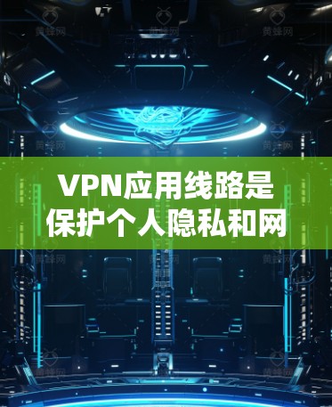 VPN应用线路是保护个人隐私和网络安全的重要工具。以下是一些推荐的国内和国际VPN应用线路，供您参考