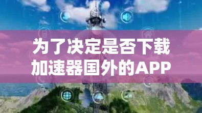 为了决定是否下载加速器国外的APP，可以按照以下步骤进行