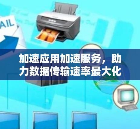 加速应用加速服务，助力数据传输速率最大化