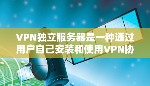VPN独立服务器是一种通过用户自己安装和使用VPN协议来连接到服务器的方式。以下是对该技术的详细总结