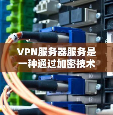 VPN服务器服务是一种通过加密技术传输数据的网络协议，旨在提供安全、高效的通信通道。以下是对VPN服务器服务的详细总结