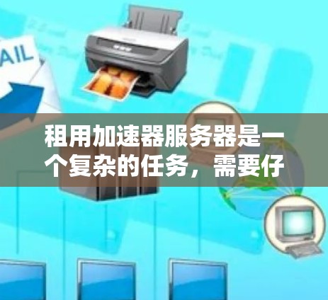 租用加速器服务器是一个复杂的任务，需要仔细考虑多个因素。以下是一个结构化的解决方案