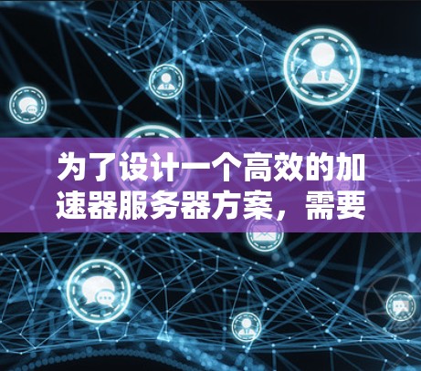 为了设计一个高效的加速器服务器方案，需要综合考虑性能优化、安全性、可扩展性、部署与维护、风险管理和资源管理等多个方面。以下是一个详细的方案设计
