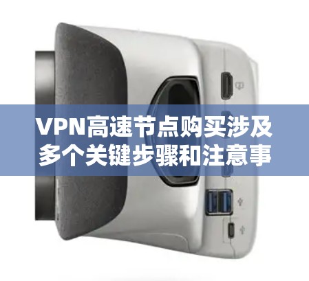 VPN高速节点购买涉及多个关键步骤和注意事项，以下是一步步的指南