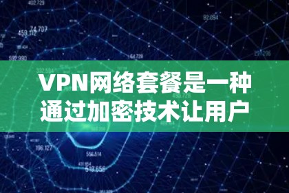 VPN网络套餐是一种通过加密技术让用户在不访问原网络的情况下安全传输数据的网络服务。以下是使用VPN网络套餐的步骤