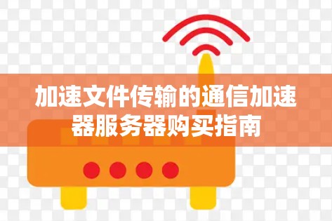 加速文件传输的通信加速器服务器购买指南 加速文件传输的通信加速器服务器购买指南