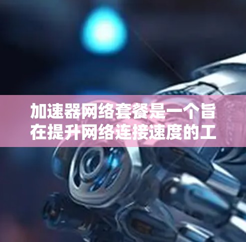 加速器网络套餐是一个旨在提升网络连接速度的工具，尤其适合需要在不同网络之间切换的用户。以下是对该产品的详细介绍