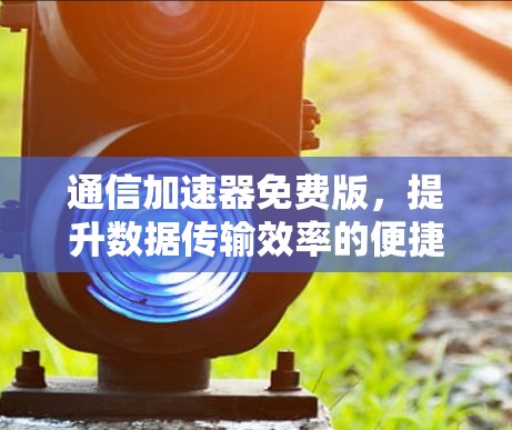 通信加速器免费版，提升数据传输效率的便捷工具