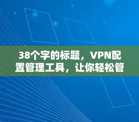 38个字的标题，VPN配置管理工具，让你轻松管理网络连接的高效选择