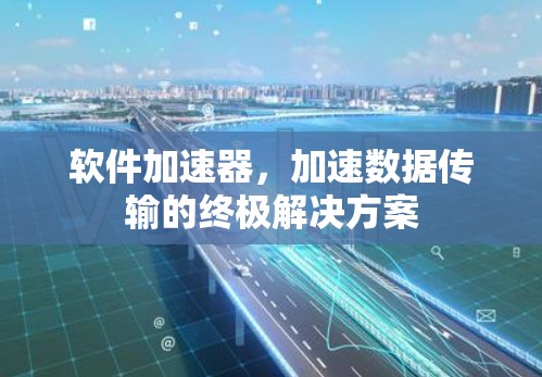 软件加速器，加速数据传输的终极解决方案