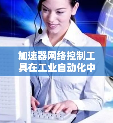 加速器网络控制工具在工业自动化中的应用非常广泛，尤其是在制造业和工业4.时代。以下是对该工具的详细分析和总结