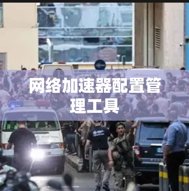网络加速器配置管理工具 网络加速器配置管理工具