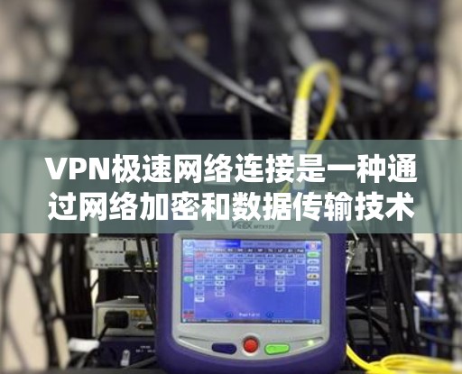 VPN极速网络连接是一种通过网络加密和数据传输技术，保护用户数据安全的网络服务，提供高速、安全的网络连接。以下是对VPN极速网络连接的详细分析和总结