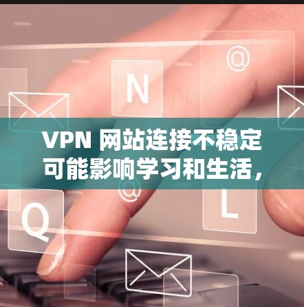 VPN 网站连接不稳定可能影响学习和生活，因此了解VPN稳定连接的要点非常重要。以下是具体的步骤和方法