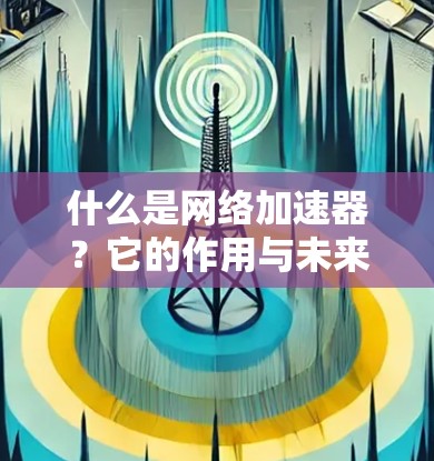 什么是网络加速器？它的作用与未来趋势