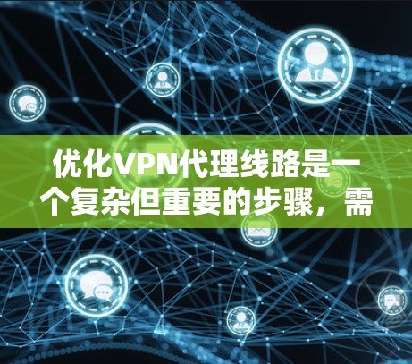 优化VPN代理线路是一个复杂但重要的步骤，需要从多个方面入手，以确保VPN的安全性和性能。以下是一个有条理的优化步骤指南