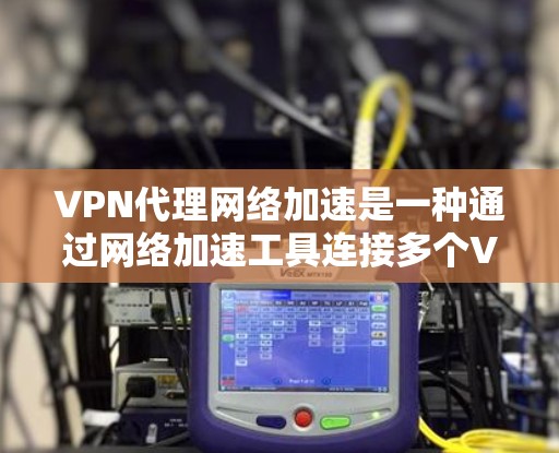 VPN代理网络加速是一种通过网络加速工具连接多个VPN服务的技术,旨在提升用户体验。以下是对该主题的分步解释 VPN代理网络加速是一种通过网络加速工具连接多个VPN服务的技术,旨在提升用户体验。以下是对该主题的分步解释