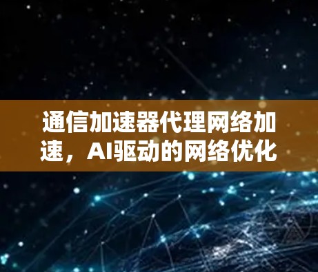 通信加速器代理网络加速，AI驱动的网络优化与用户体验提升