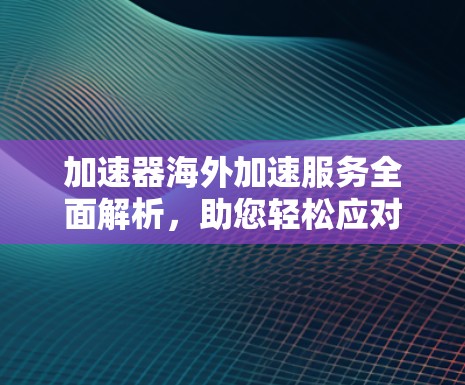 加速器海外加速服务全面解析，助您轻松应对全球网络挑战