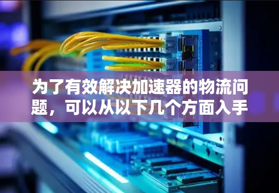 为了有效解决加速器的物流问题，可以从以下几个方面入手
