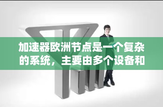 加速器欧洲节点是一个复杂的系统，主要由多个设备和材料组成，旨在加速高能粒子。以下是对该系统的详细总结