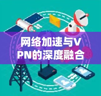 网络加速与VPN的深度融合，技术与实践的完美结合