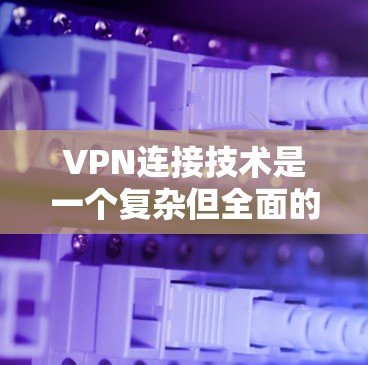 VPN连接技术是一个复杂但全面的过程，旨在通过虚拟网络隐藏通信，保护隐私并提供访问控制。以下是针对VPN连接技术的详细步骤说明