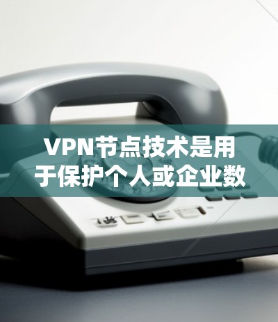 VPN节点技术是用于保护个人或企业数据的安全网络技术。以下是对VPN节点技术的详细概述