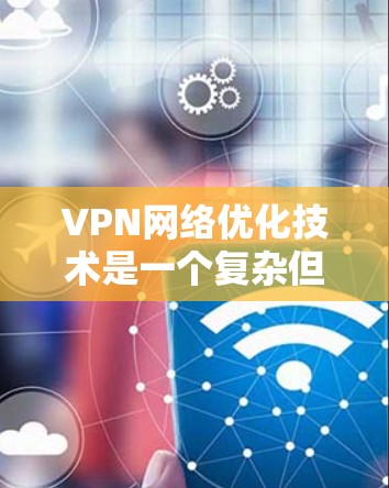 VPN网络优化技术是一个复杂但重要的领域，有助于提升VPN的性能和安全性。以下是对该领域的一些关键优化点的总结