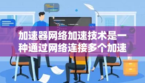 加速器网络加速技术是一种通过网络连接多个加速器来提升计算机性能的高级技术。以下是对其概述和应用的详细说明