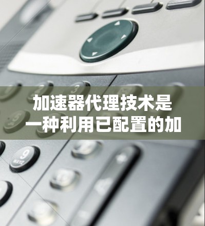 加速器代理技术是一种利用已配置的加速器（如GPU）来提高机器性能的软件优化方法。它通过多种途径优化机器运行效率，包括代码优化、硬件利用、缓存优化和分布式加速器等。以下是对其的详细总结