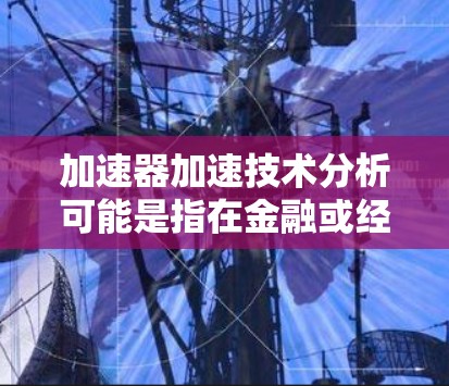 加速器加速技术分析可能是指在金融或经济领域中，利用特定技术指标或分析工具来快速判断市场趋势或价格波动的加速方式。以下是一些可能的解释和应用